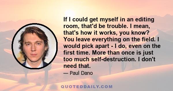 If I could get myself in an editing room, that'd be trouble. I mean, that's how it works, you know? You leave everything on the field. I would pick apart - I do, even on the first time. More than once is just too much