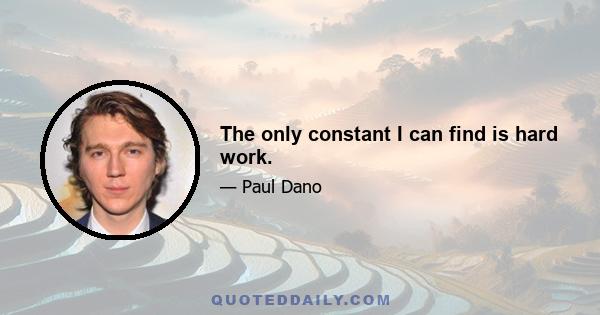 The only constant I can find is hard work.