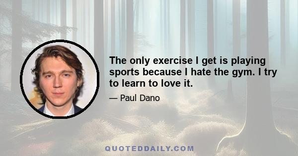 The only exercise I get is playing sports because I hate the gym. I try to learn to love it.