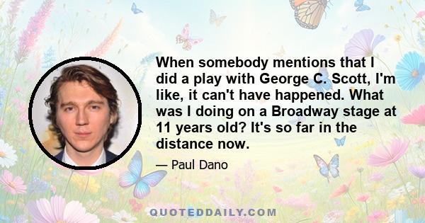 When somebody mentions that I did a play with George C. Scott, I'm like, it can't have happened. What was I doing on a Broadway stage at 11 years old? It's so far in the distance now.