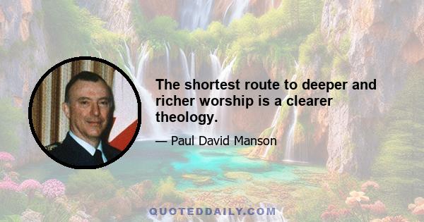 The shortest route to deeper and richer worship is a clearer theology.