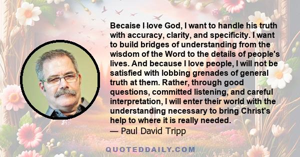 Becaise I love God, I want to handle his truth with accuracy, clarity, and specificity. I want to build bridges of understanding from the wisdom of the Word to the details of people's lives. And because I love people, I 