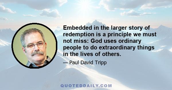 Embedded in the larger story of redemption is a principle we must not miss: God uses ordinary people to do extraordinary things in the lives of others.