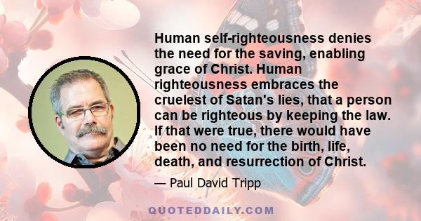 Human self-righteousness denies the need for the saving, enabling grace of Christ. Human righteousness embraces the cruelest of Satan's lies, that a person can be righteous by keeping the law. If that were true, there