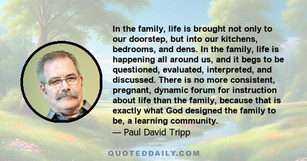 In the family, life is brought not only to our doorstep, but into our kitchens, bedrooms, and dens. In the family, life is happening all around us, and it begs to be questioned, evaluated, interpreted, and discussed.