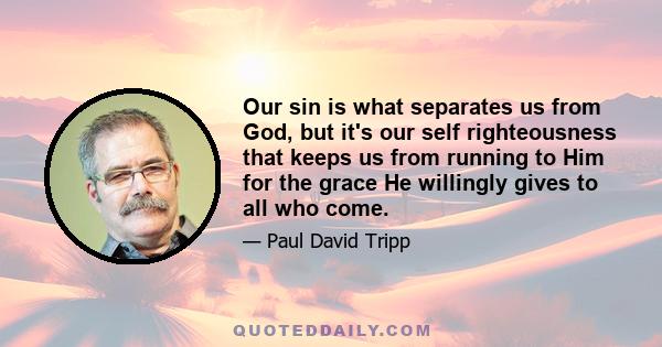 Our sin is what separates us from God, but it's our self righteousness that keeps us from running to Him for the grace He willingly gives to all who come.