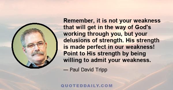 Remember, it is not your weakness that will get in the way of God's working through you, but your delusions of strength. His strength is made perfect in our weakness! Point to His strength by being willing to admit your 