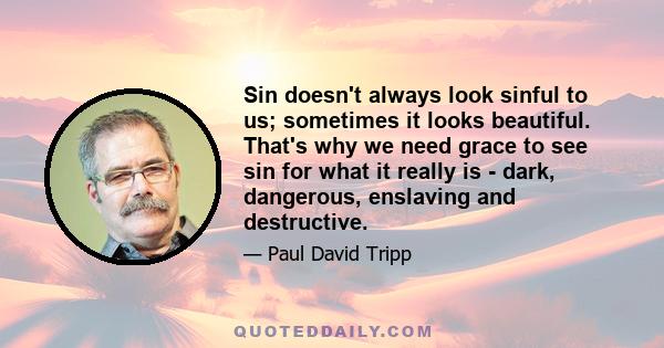 Sin doesn't always look sinful to us; sometimes it looks beautiful. That's why we need grace to see sin for what it really is - dark, dangerous, enslaving and destructive.