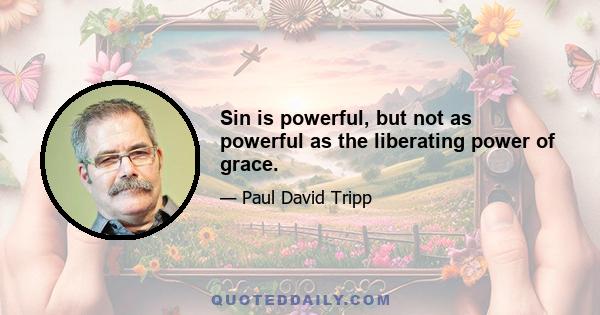 Sin is powerful, but not as powerful as the liberating power of grace.