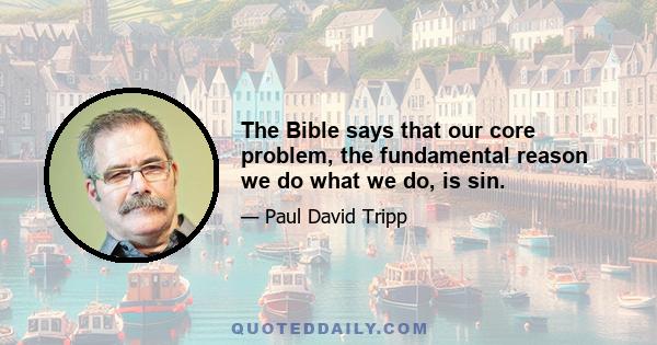 The Bible says that our core problem, the fundamental reason we do what we do, is sin.