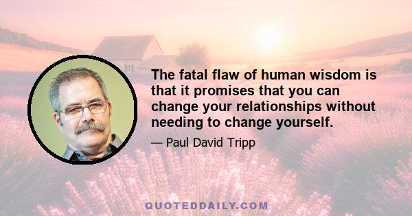 The fatal flaw of human wisdom is that it promises that you can change your relationships without needing to change yourself.