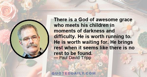 There is a God of awesome grace who meets his children in moments of darkness and difficulty. He is worth running to. He is worth waiting for. He brings rest when it seems like there is no rest to be found.