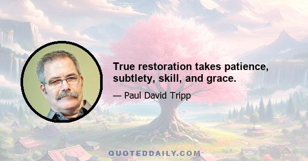 True restoration takes patience, subtlety, skill, and grace.