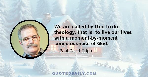 We are called by God to do theology, that is, to live our lives with a moment-by-moment consciousness of God.