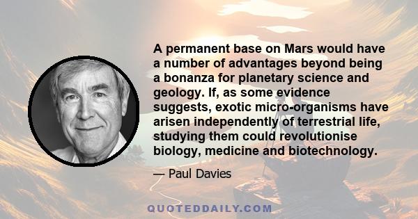 A permanent base on Mars would have a number of advantages beyond being a bonanza for planetary science and geology. If, as some evidence suggests, exotic micro-organisms have arisen independently of terrestrial life,