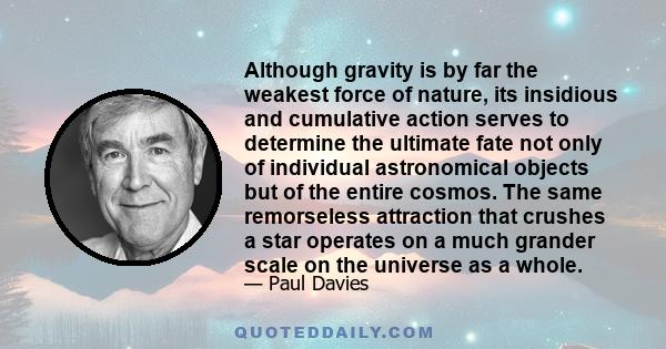 Although gravity is by far the weakest force of nature, its insidious and cumulative action serves to determine the ultimate fate not only of individual astronomical objects but of the entire cosmos. The same