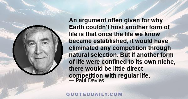 An argument often given for why Earth couldn't host another form of life is that once the life we know became established, it would have eliminated any competition through natural selection. But if another form of life