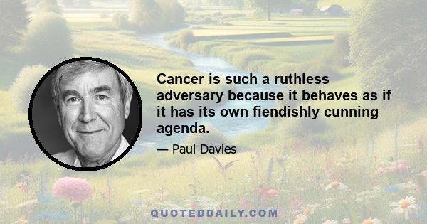 Cancer is such a ruthless adversary because it behaves as if it has its own fiendishly cunning agenda.