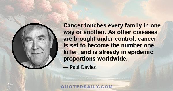 Cancer touches every family in one way or another. As other diseases are brought under control, cancer is set to become the number one killer, and is already in epidemic proportions worldwide.