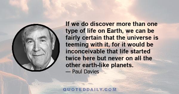 If we do discover more than one type of life on Earth, we can be fairly certain that the universe is teeming with it, for it would be inconceivable that life started twice here but never on all the other earth-like