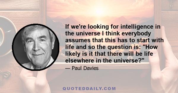 If we're looking for intelligence in the universe I think everybody assumes that this has to start with life and so the question is: How likely is it that there will be life elsewhere in the universe?