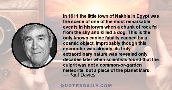 In 1911 the little town of Nakhla in Egypt was the scene of one of the most remarkable events in historym when a chunk of rock fell from the sky and killed a dog. This is the only known canine fatality caused by a