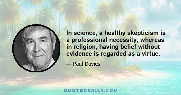 In science, a healthy skepticism is a professional necessity, whereas in religion, having belief without evidence is regarded as a virtue.