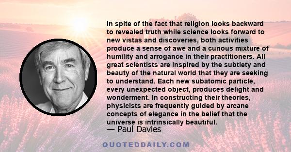 In spite of the fact that religion looks backward to revealed truth while science looks forward to new vistas and discoveries, both activities produce a sense of awe and a curious mixture of humility and arrogance in