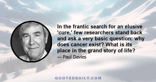 In the frantic search for an elusive 'cure,' few researchers stand back and ask a very basic question: why does cancer exist? What is its place in the grand story of life?