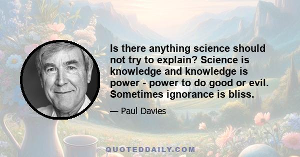 Is there anything science should not try to explain? Science is knowledge and knowledge is power - power to do good or evil. Sometimes ignorance is bliss.