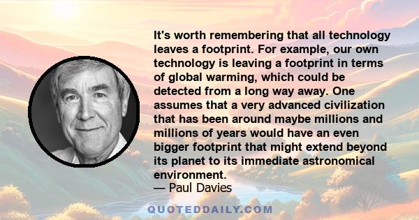 It's worth remembering that all technology leaves a footprint. For example, our own technology is leaving a footprint in terms of global warming, which could be detected from a long way away. One assumes that a very