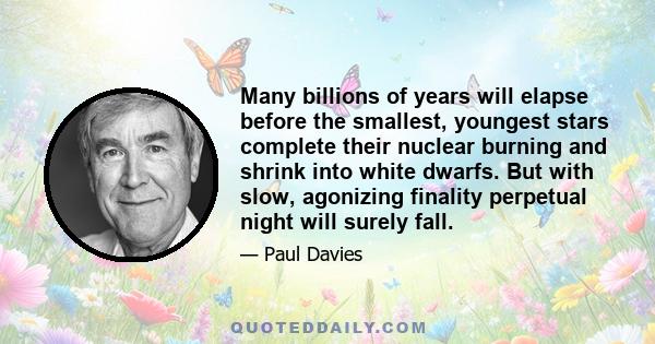 Many billions of years will elapse before the smallest, youngest stars complete their nuclear burning and shrink into white dwarfs. But with slow, agonizing finality perpetual night will surely fall.