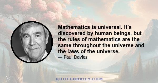 Mathematics is universal. It's discovered by human beings, but the rules of mathematics are the same throughout the universe and the laws of the universe.