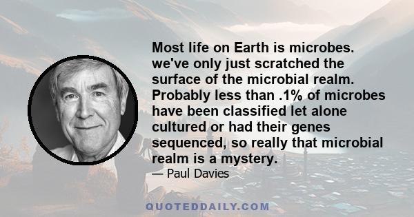 Most life on Earth is microbes. we've only just scratched the surface of the microbial realm. Probably less than .1% of microbes have been classified let alone cultured or had their genes sequenced, so really that