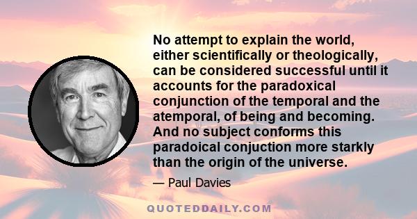 No attempt to explain the world, either scientifically or theologically, can be considered successful until it accounts for the paradoxical conjunction of the temporal and the atemporal, of being and becoming. And no