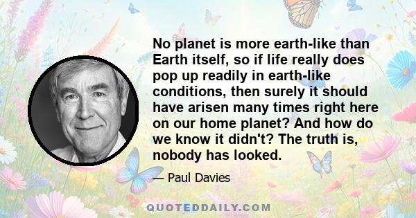 No planet is more earth-like than Earth itself, so if life really does pop up readily in earth-like conditions, then surely it should have arisen many times right here on our home planet? And how do we know it didn't?