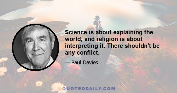 Science is about explaining the world, and religion is about interpreting it. There shouldn't be any conflict.