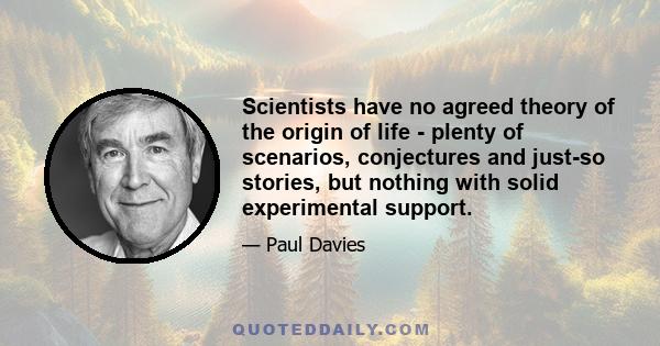 Scientists have no agreed theory of the origin of life - plenty of scenarios, conjectures and just-so stories, but nothing with solid experimental support.