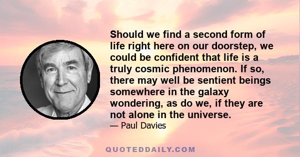 Should we find a second form of life right here on our doorstep, we could be confident that life is a truly cosmic phenomenon. If so, there may well be sentient beings somewhere in the galaxy wondering, as do we, if