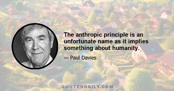 The anthropic principle is an unfortunate name as it implies something about humanity.