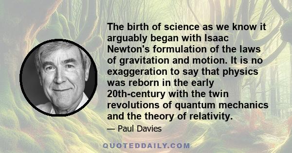 The birth of science as we know it arguably began with Isaac Newton's formulation of the laws of gravitation and motion. It is no exaggeration to say that physics was reborn in the early 20th-century with the twin