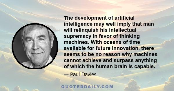 The development of artificial intelligence may well imply that man will relinquish his intellectual supremacy in favor of thinking machines. With oceans of time available for future innovation, there seems to be no