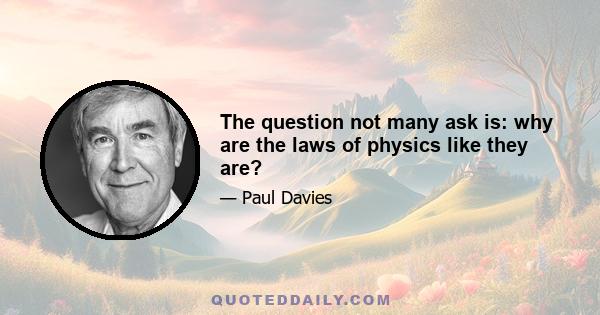 The question not many ask is: why are the laws of physics like they are?