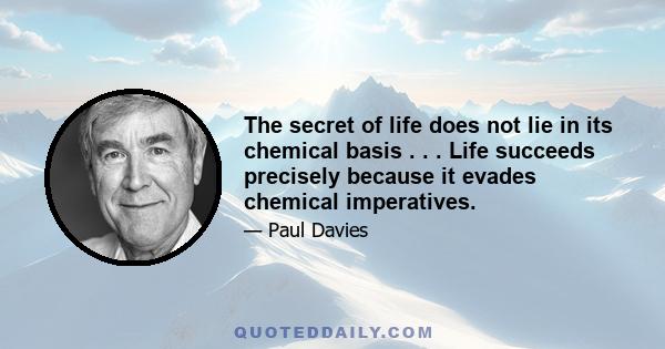 The secret of life does not lie in its chemical basis . . . Life succeeds precisely because it evades chemical imperatives.