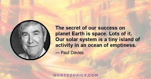 The secret of our success on planet Earth is space. Lots of it. Our solar system is a tiny island of activity in an ocean of emptiness.