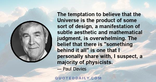 The temptation to believe that the Universe is the product of some sort of design, a manifestation of subtle aesthetic and mathematical judgment, is overwhelming. The belief that there is something behind it all is one