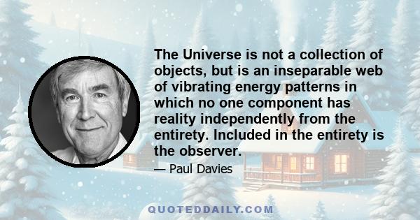 The Universe is not a collection of objects, but is an inseparable web of vibrating energy patterns in which no one component has reality independently from the entirety. Included in the entirety is the observer.