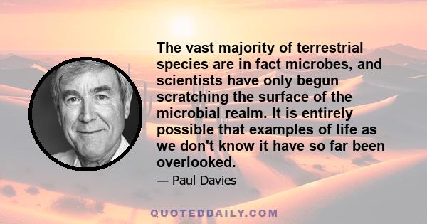 The vast majority of terrestrial species are in fact microbes, and scientists have only begun scratching the surface of the microbial realm. It is entirely possible that examples of life as we don't know it have so far