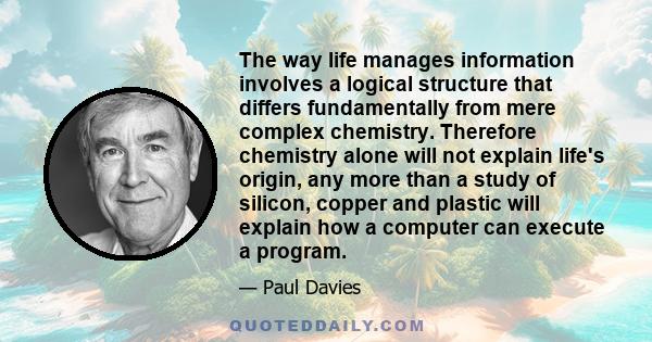 The way life manages information involves a logical structure that differs fundamentally from mere complex chemistry. Therefore chemistry alone will not explain life's origin, any more than a study of silicon, copper