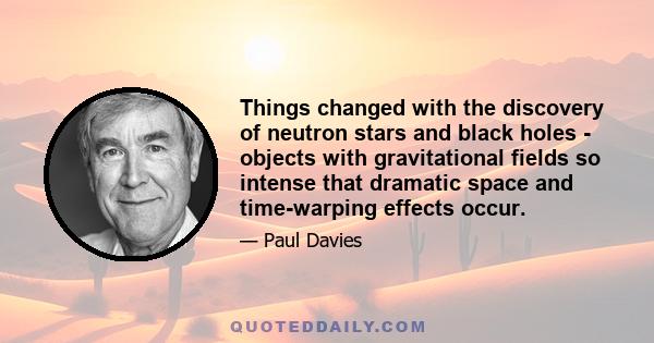 Things changed with the discovery of neutron stars and black holes - objects with gravitational fields so intense that dramatic space and time-warping effects occur.